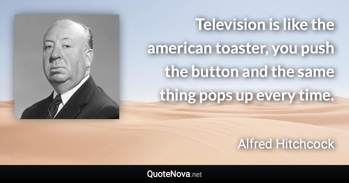 Television is like the american toaster, you push the button and the same thing pops up every time. - Alfred Hitchcock quote