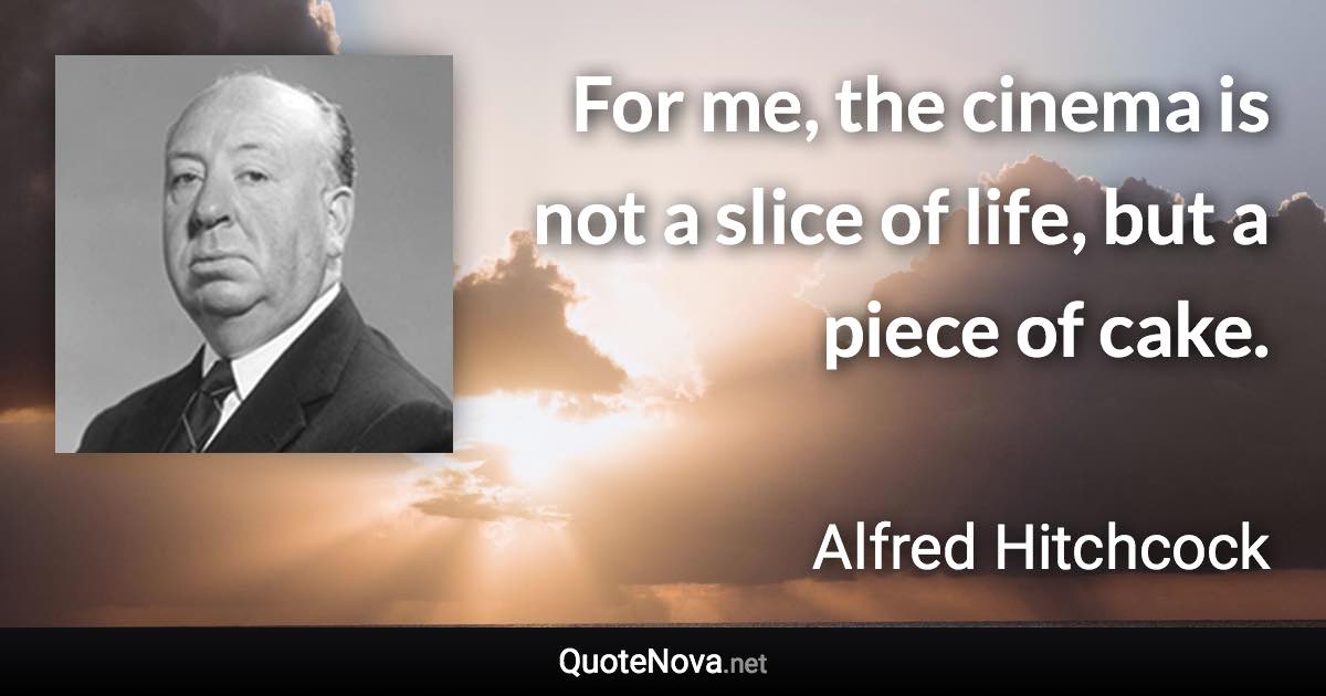 For me, the cinema is not a slice of life, but a piece of cake. - Alfred Hitchcock quote