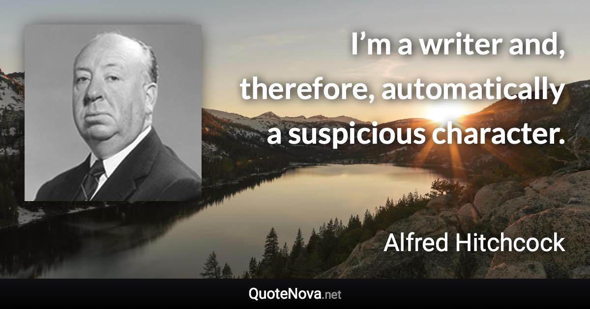 I’m a writer and, therefore, automatically a suspicious character. - Alfred Hitchcock quote