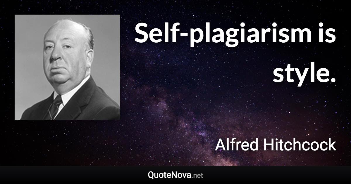 Self-plagiarism is style. - Alfred Hitchcock quote