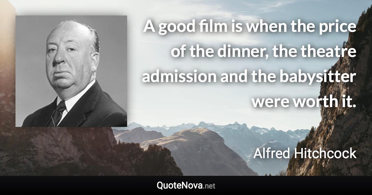 A good film is when the price of the dinner, the theatre admission and the babysitter were worth it. - Alfred Hitchcock quote