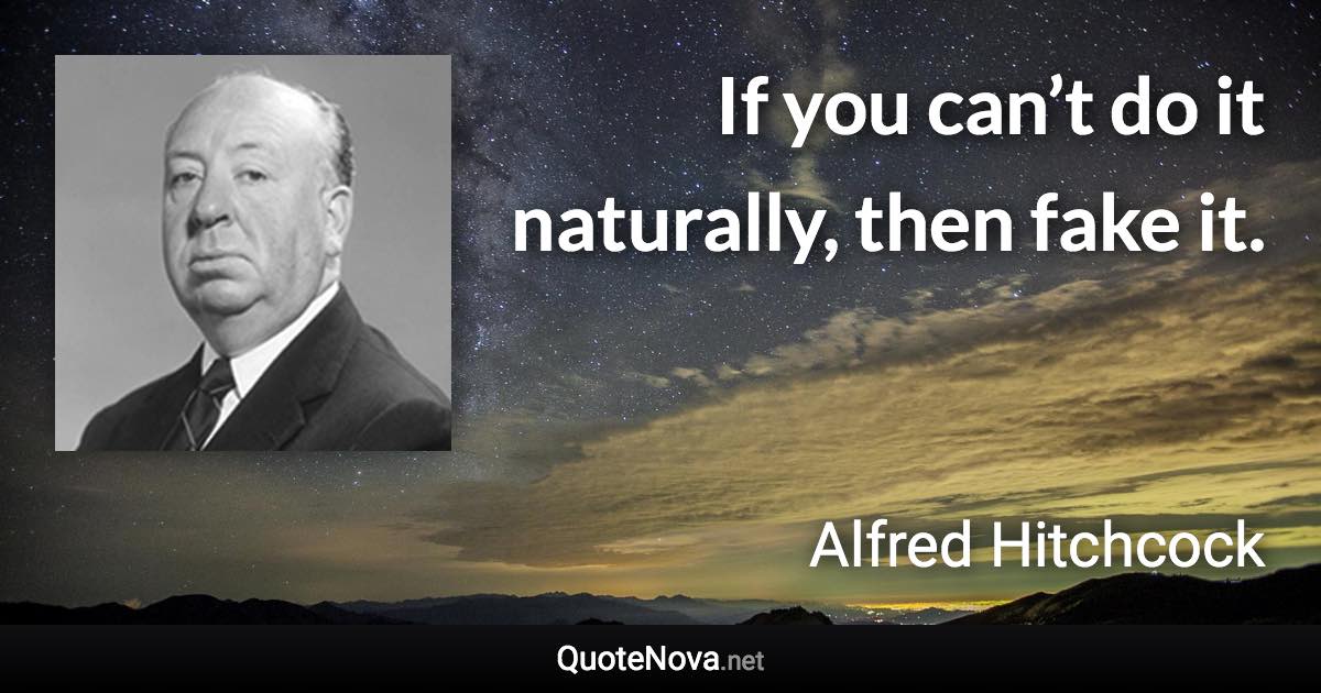 If you can’t do it naturally, then fake it. - Alfred Hitchcock quote