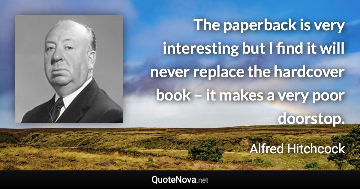 The paperback is very interesting but I find it will never replace the hardcover book – it makes a very poor doorstop. - Alfred Hitchcock quote