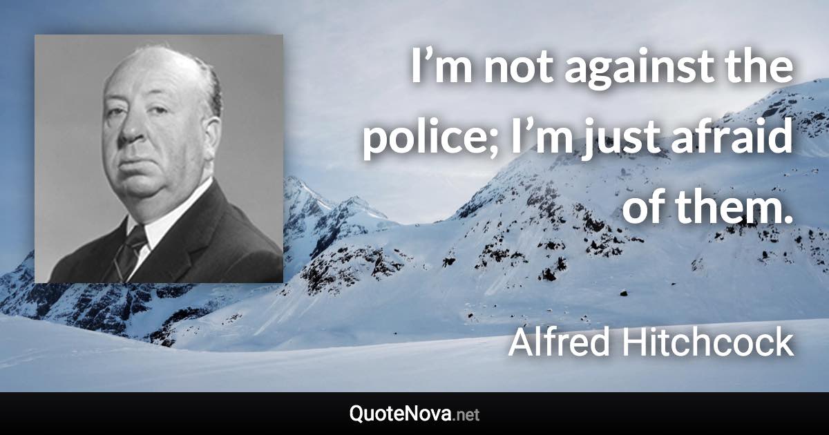 I’m not against the police; I’m just afraid of them. - Alfred Hitchcock quote