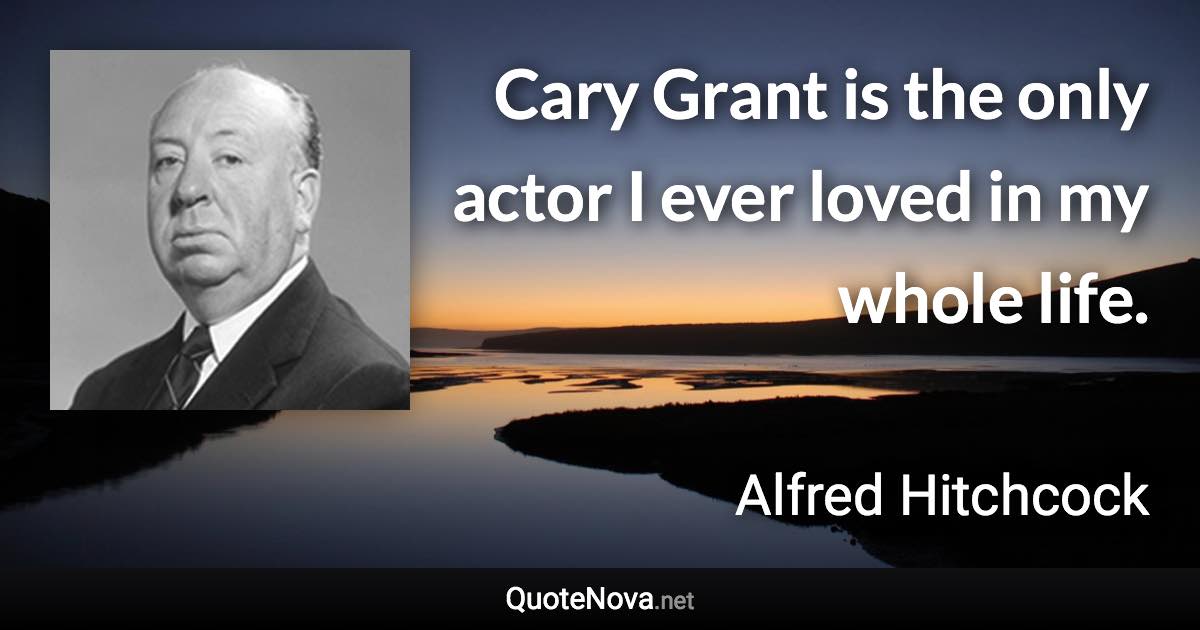 Cary Grant is the only actor I ever loved in my whole life. - Alfred Hitchcock quote