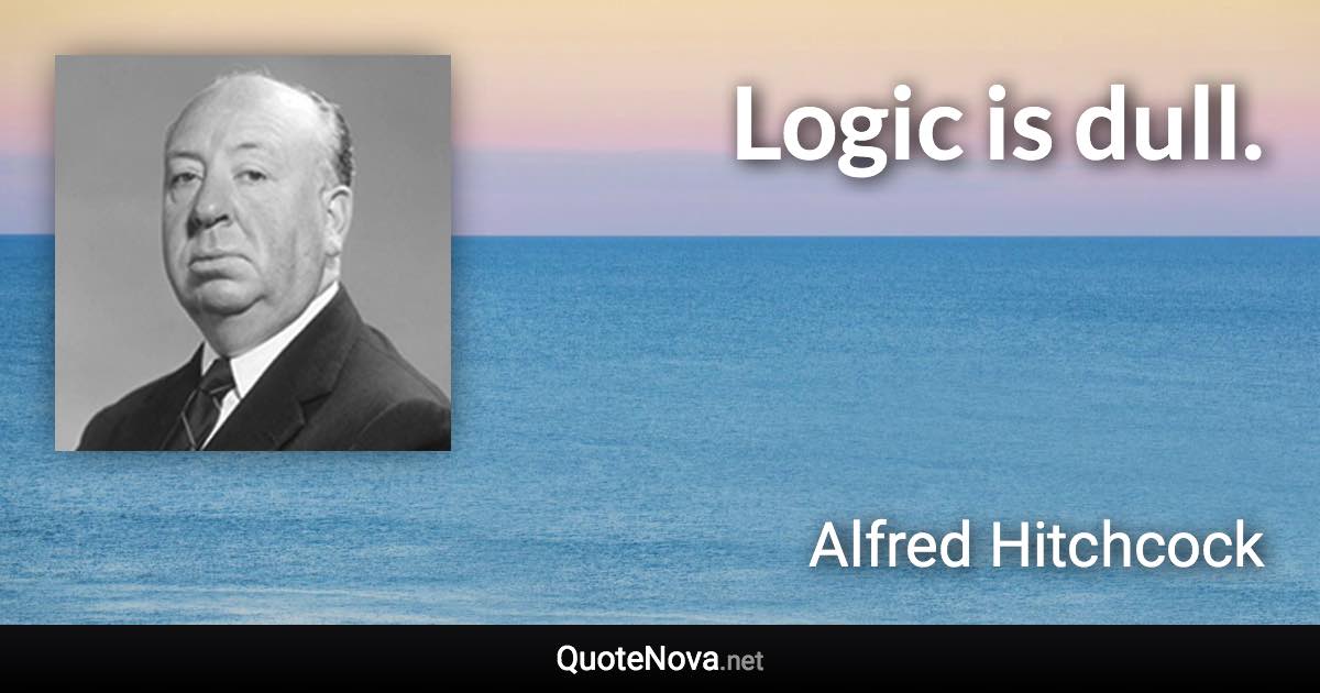 Logic is dull. - Alfred Hitchcock quote