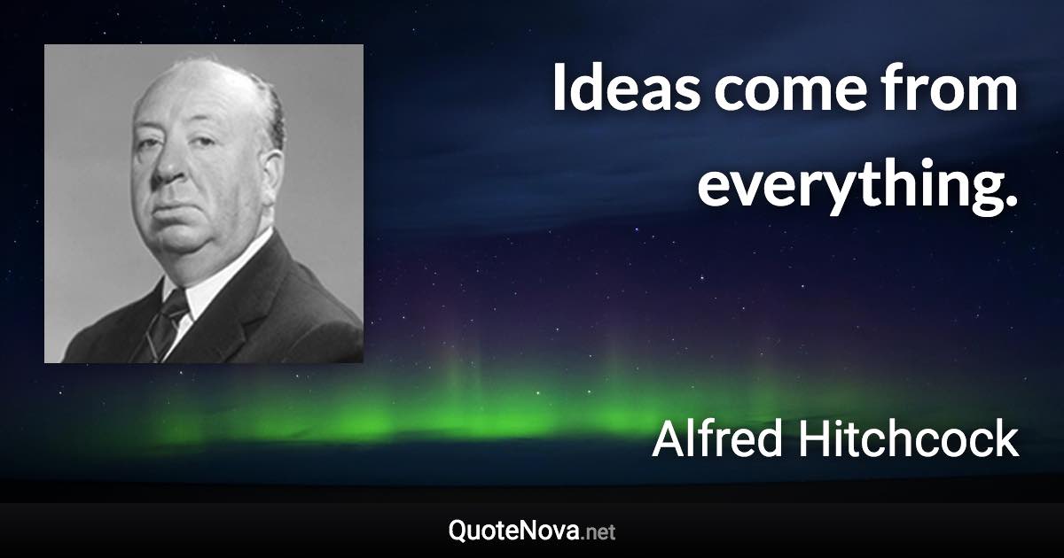 Ideas come from everything. - Alfred Hitchcock quote