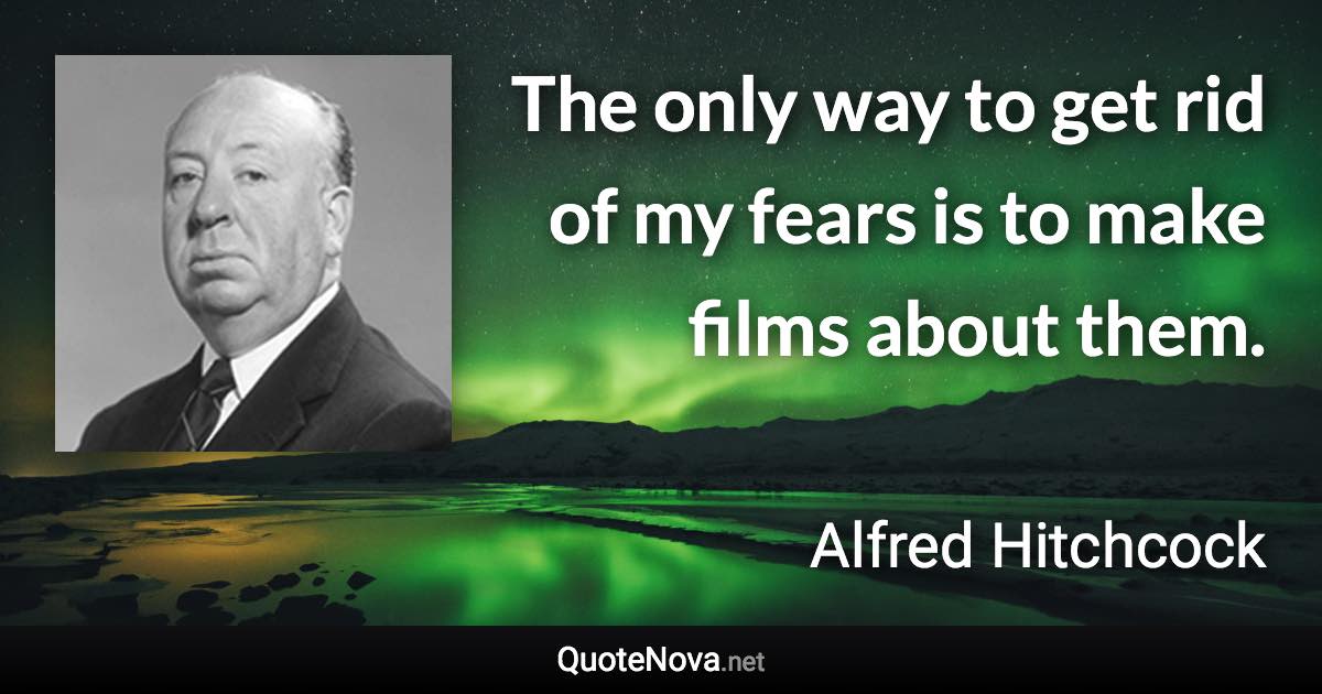 The only way to get rid of my fears is to make films about them. - Alfred Hitchcock quote