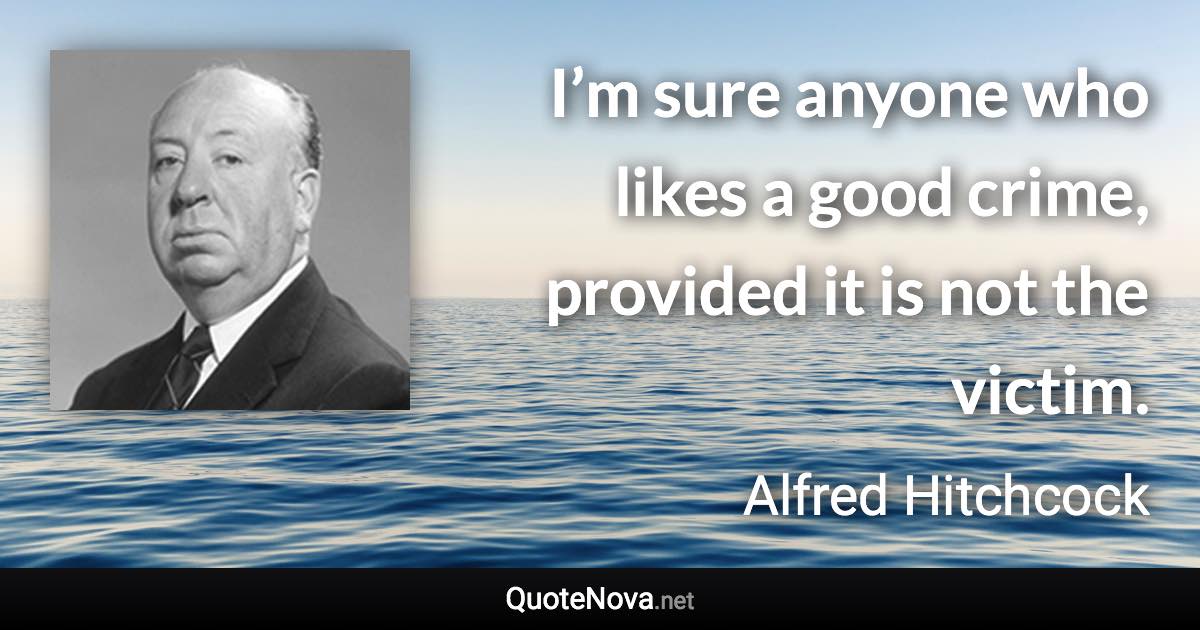 I’m sure anyone who likes a good crime, provided it is not the victim. - Alfred Hitchcock quote