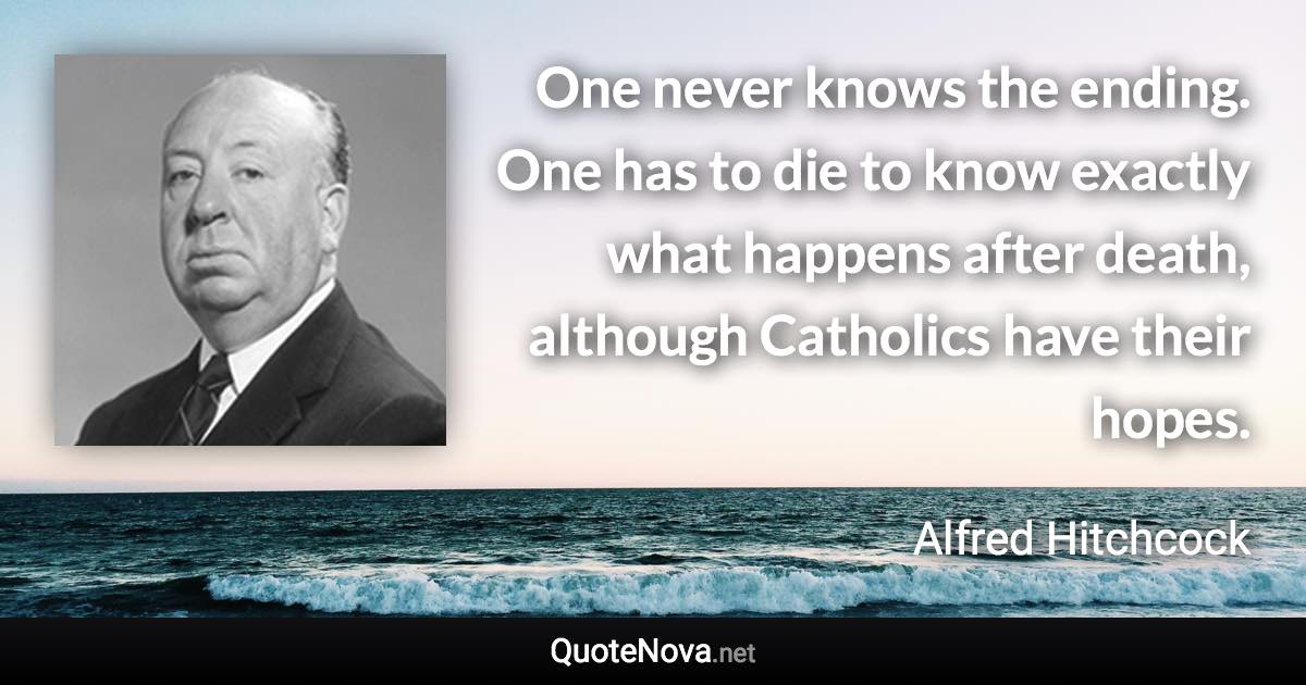 One never knows the ending. One has to die to know exactly what happens after death, although Catholics have their hopes. - Alfred Hitchcock quote