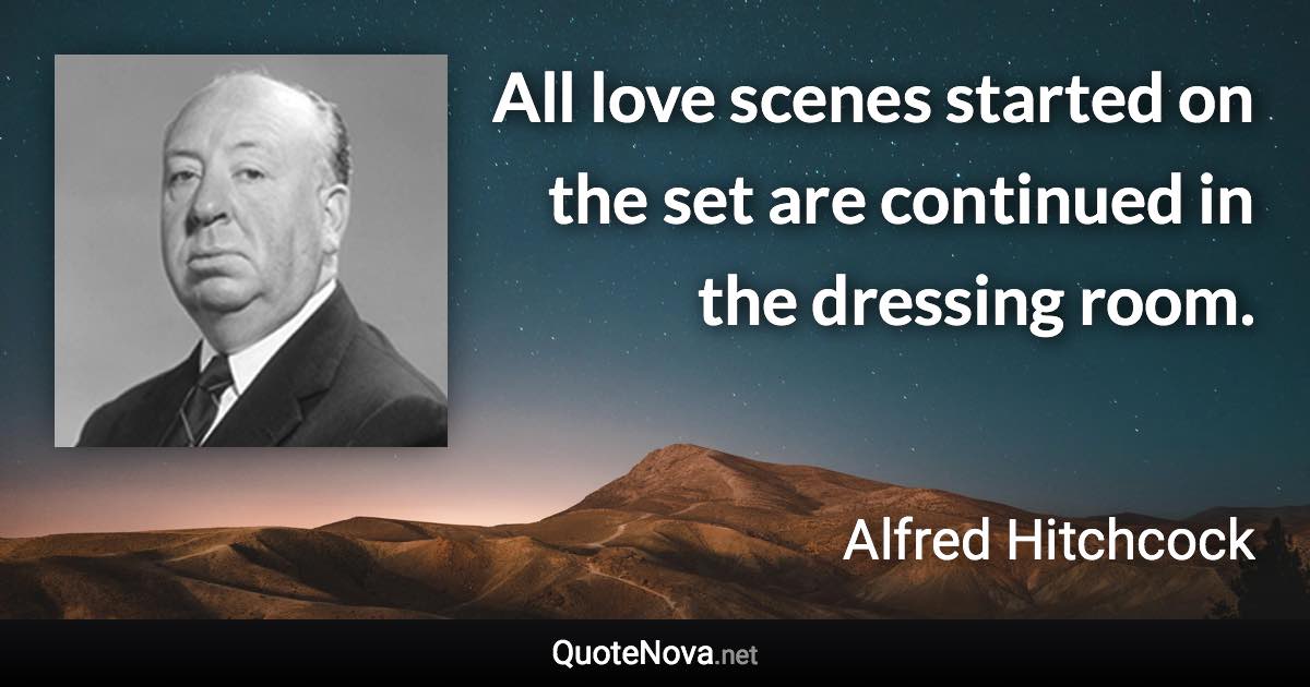 All love scenes started on the set are continued in the dressing room. - Alfred Hitchcock quote