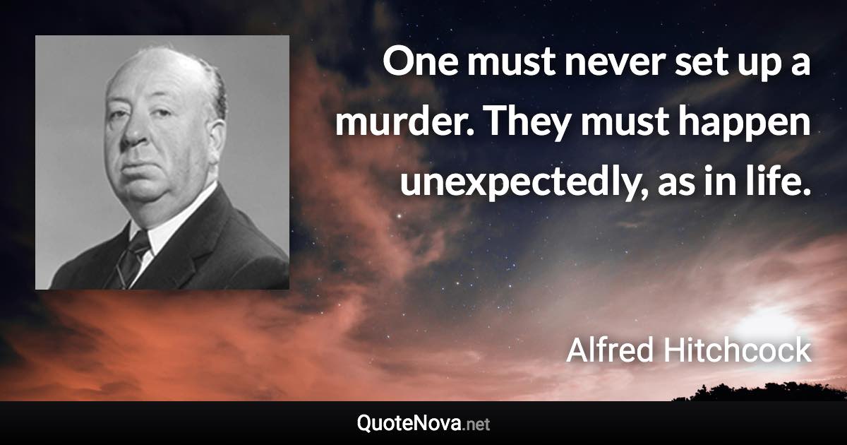 One must never set up a murder. They must happen unexpectedly, as in life. - Alfred Hitchcock quote