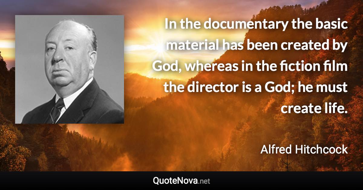 In the documentary the basic material has been created by God, whereas in the fiction film the director is a God; he must create life. - Alfred Hitchcock quote