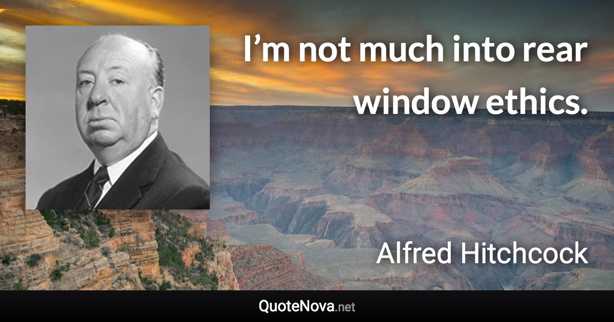 I’m not much into rear window ethics. - Alfred Hitchcock quote