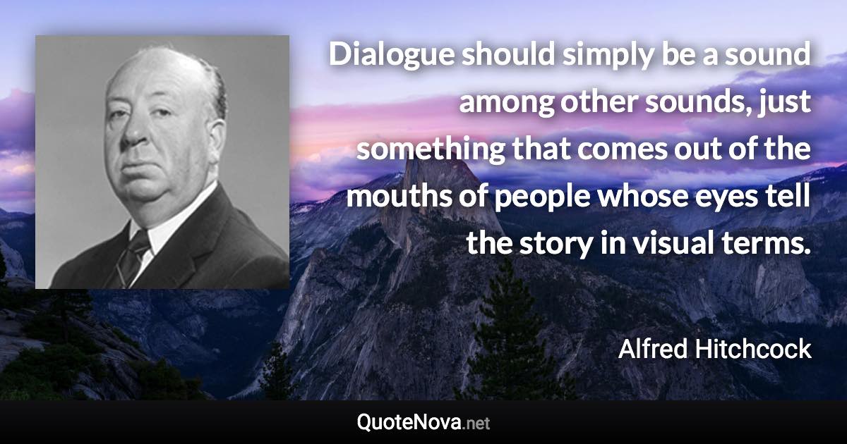 Dialogue should simply be a sound among other sounds, just something that comes out of the mouths of people whose eyes tell the story in visual terms. - Alfred Hitchcock quote
