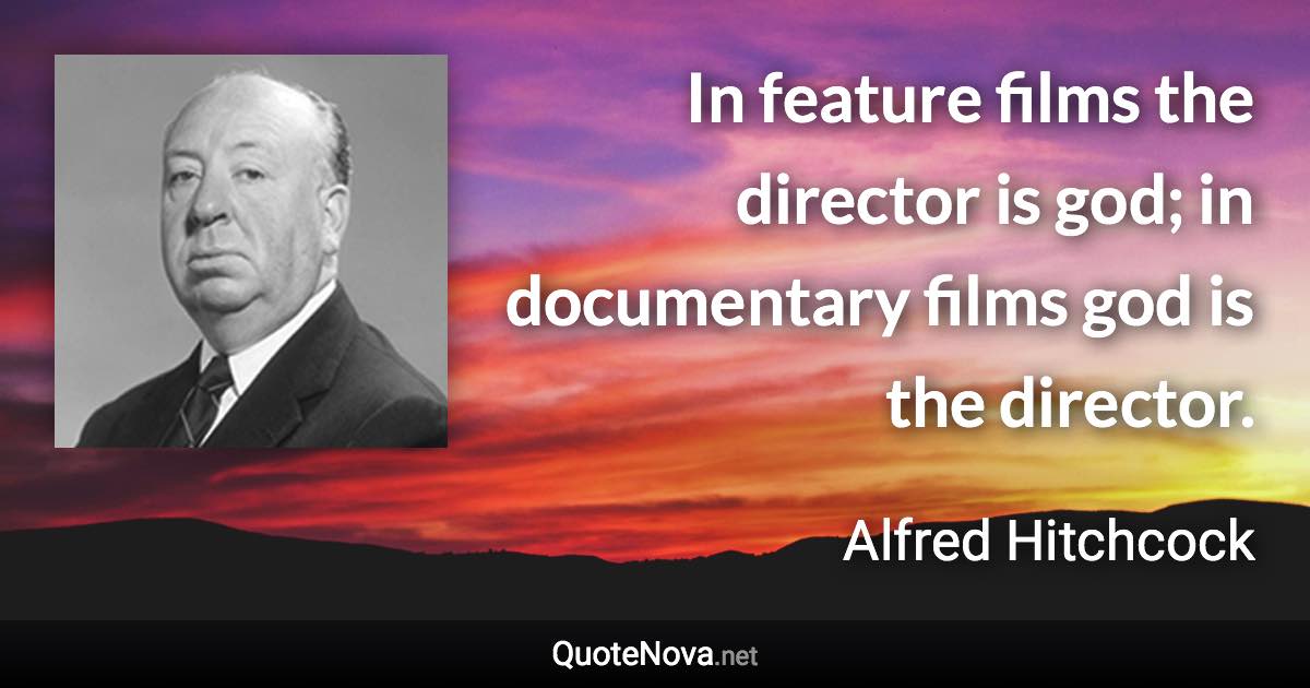 In feature films the director is god; in documentary films god is the director. - Alfred Hitchcock quote