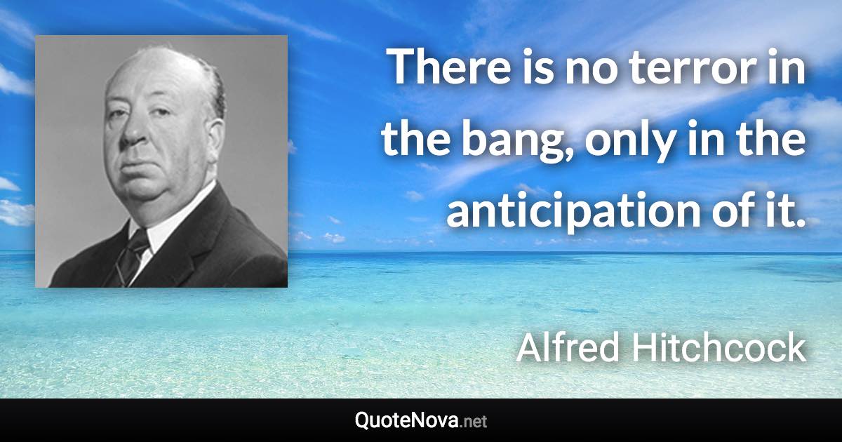 There is no terror in the bang, only in the anticipation of it. - Alfred Hitchcock quote