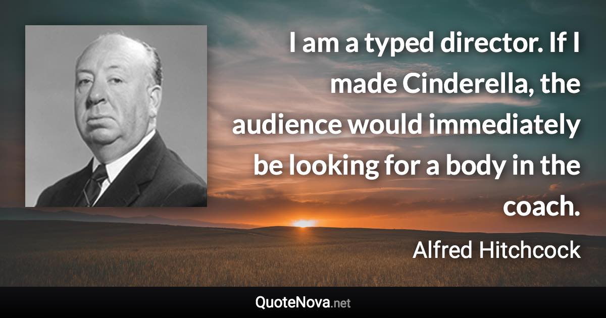 I am a typed director. If I made Cinderella, the audience would immediately be looking for a body in the coach. - Alfred Hitchcock quote