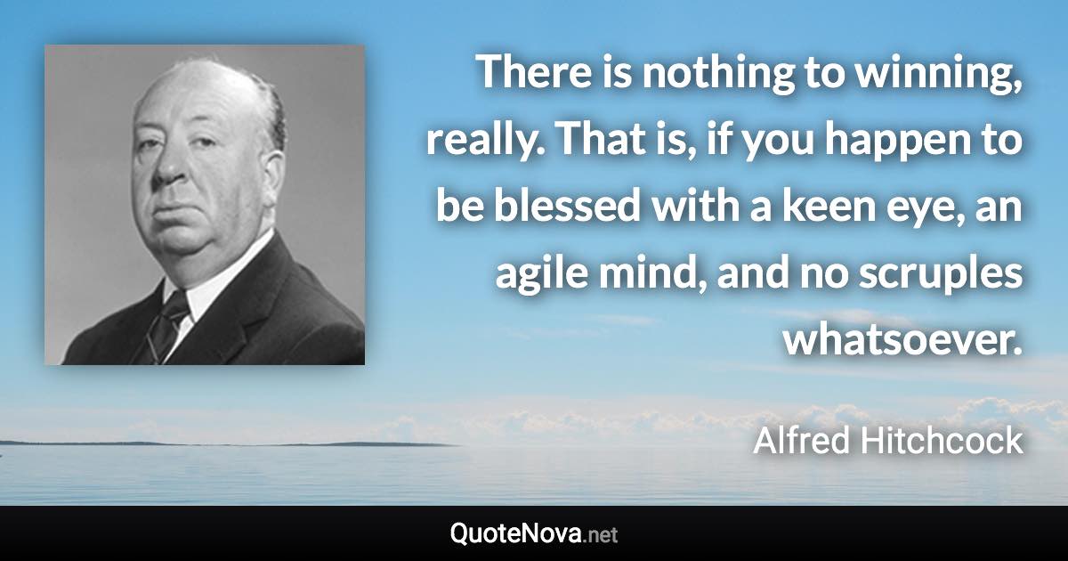 There is nothing to winning, really. That is, if you happen to be blessed with a keen eye, an agile mind, and no scruples whatsoever. - Alfred Hitchcock quote