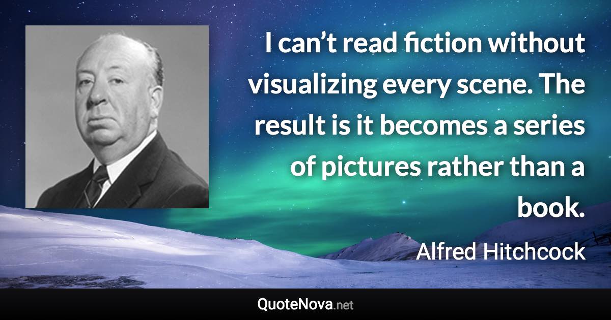 I can’t read fiction without visualizing every scene. The result is it becomes a series of pictures rather than a book. - Alfred Hitchcock quote