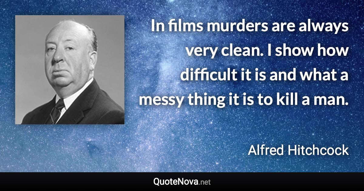 In films murders are always very clean. I show how difficult it is and what a messy thing it is to kill a man. - Alfred Hitchcock quote