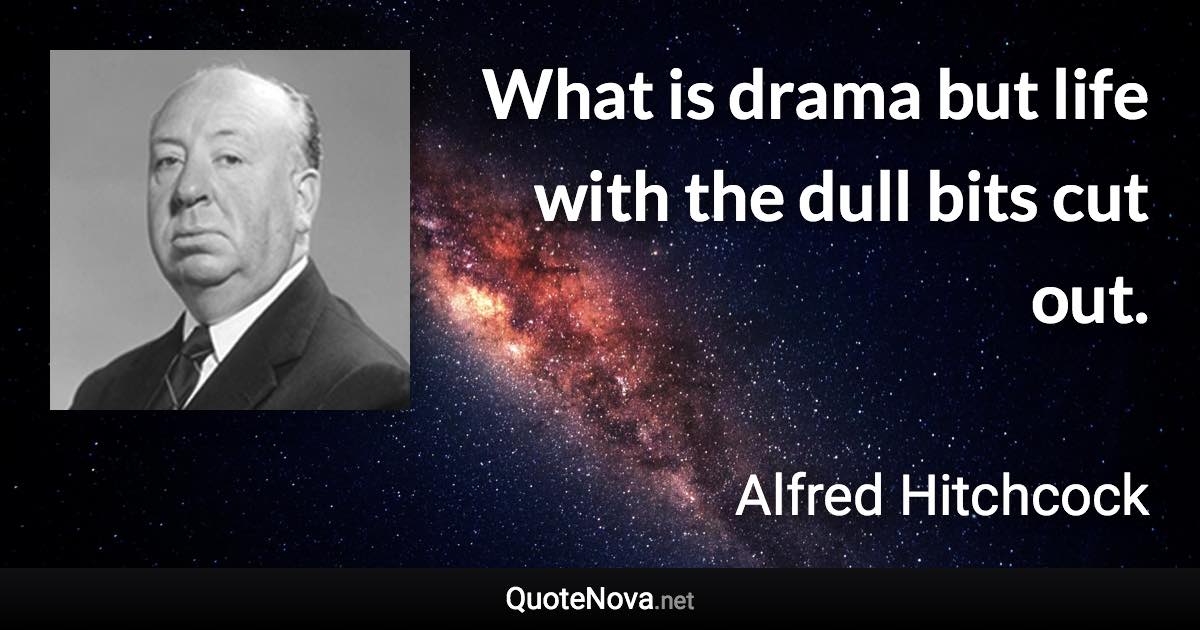 What is drama but life with the dull bits cut out. - Alfred Hitchcock quote