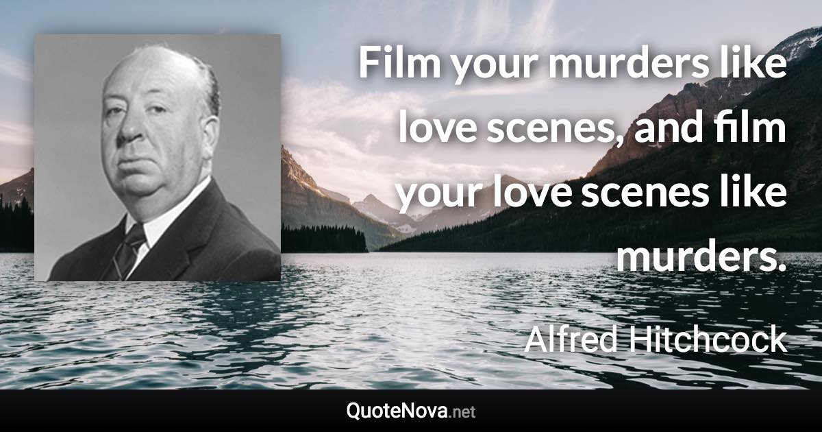Film your murders like love scenes, and film your love scenes like murders. - Alfred Hitchcock quote