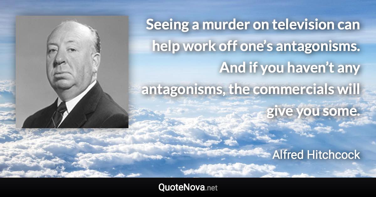 Seeing a murder on television can help work off one’s antagonisms. And if you haven’t any antagonisms, the commercials will give you some. - Alfred Hitchcock quote