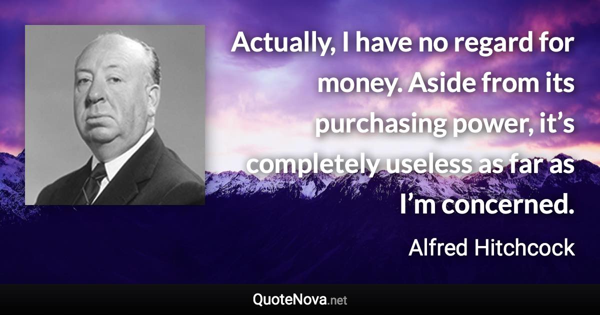 Actually, I have no regard for money. Aside from its purchasing power, it’s completely useless as far as I’m concerned. - Alfred Hitchcock quote