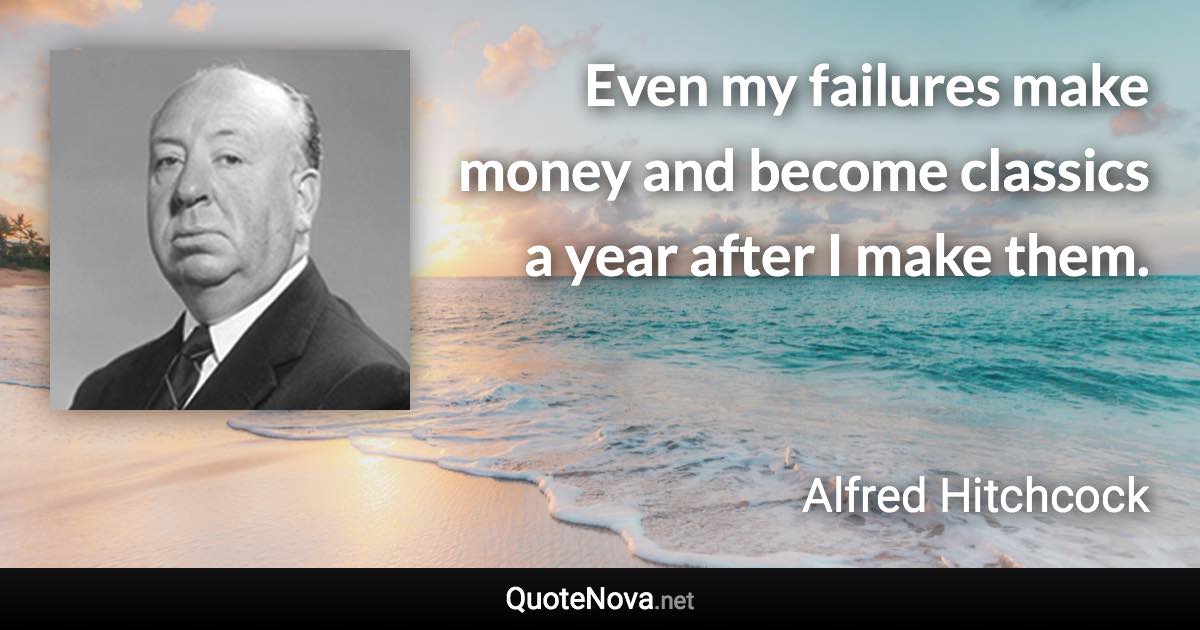 Even my failures make money and become classics a year after I make them. - Alfred Hitchcock quote
