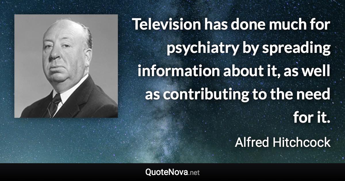 Television has done much for psychiatry by spreading information about it, as well as contributing to the need for it. - Alfred Hitchcock quote