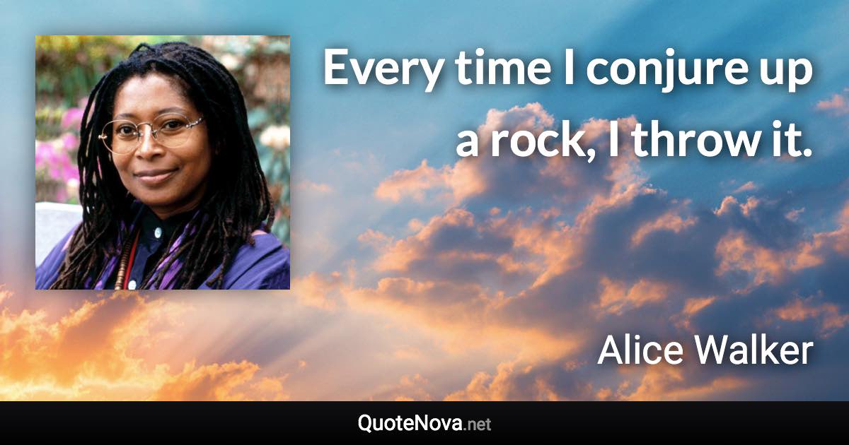 Every time I conjure up a rock, I throw it. - Alice Walker quote