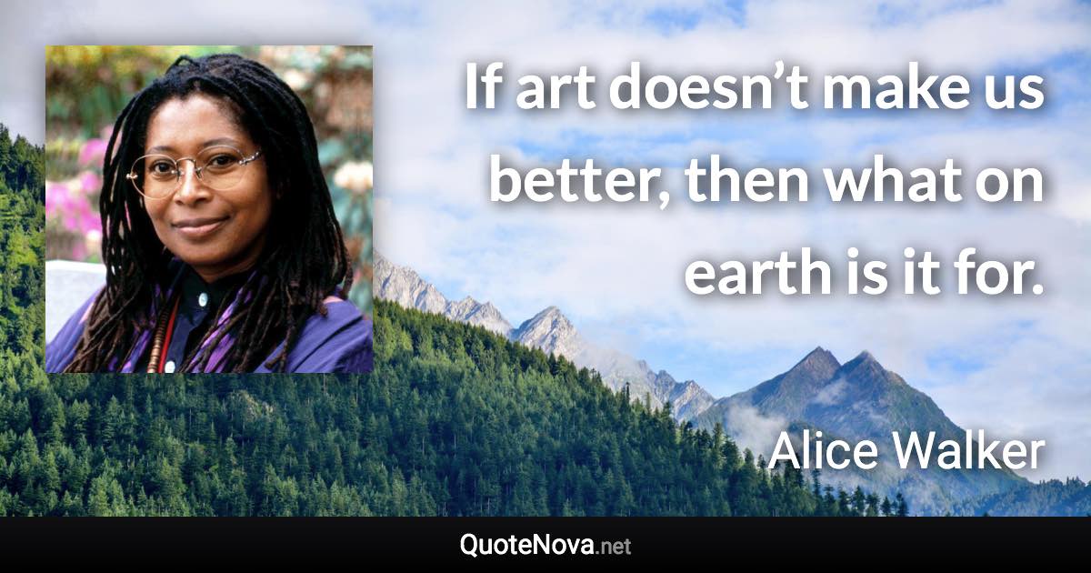 If art doesn’t make us better, then what on earth is it for. - Alice Walker quote