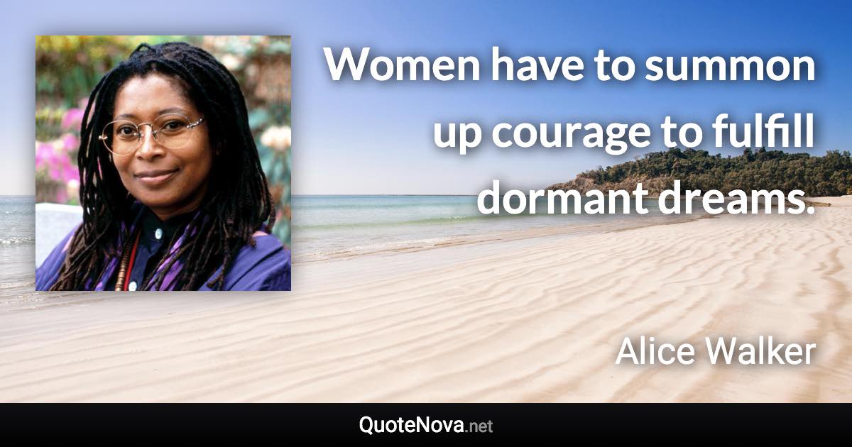 Women have to summon up courage to fulfill dormant dreams. - Alice Walker quote