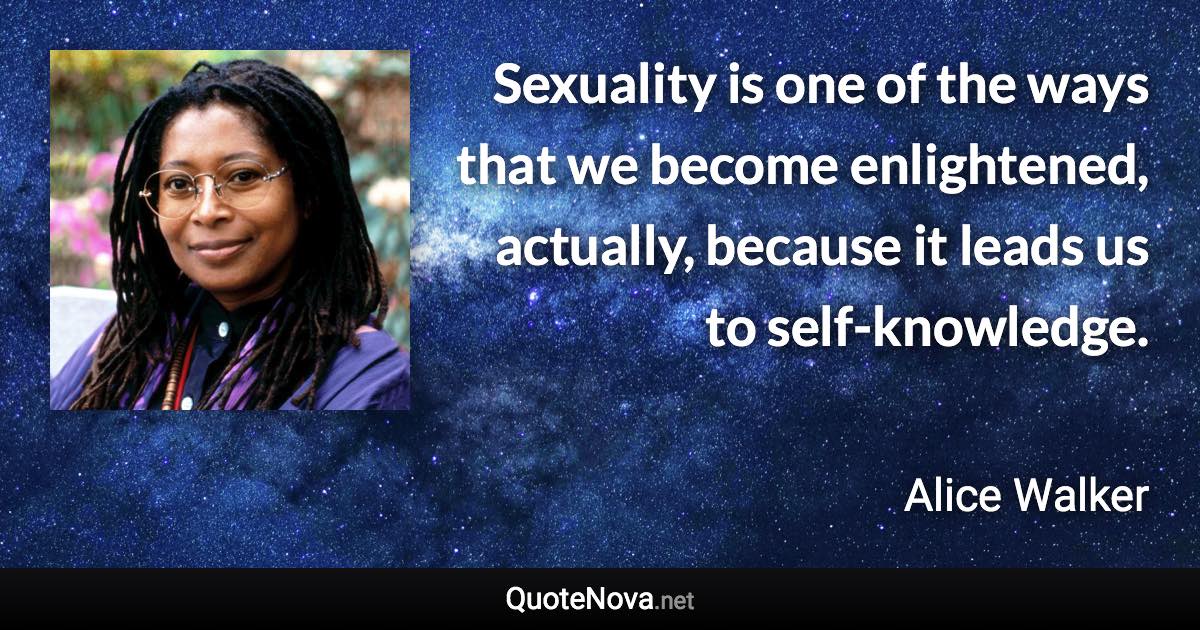 Sexuality is one of the ways that we become enlightened, actually, because it leads us to self-knowledge. - Alice Walker quote