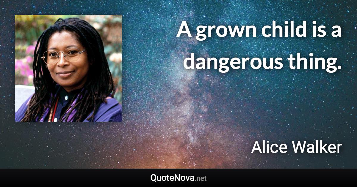 A grown child is a dangerous thing. - Alice Walker quote