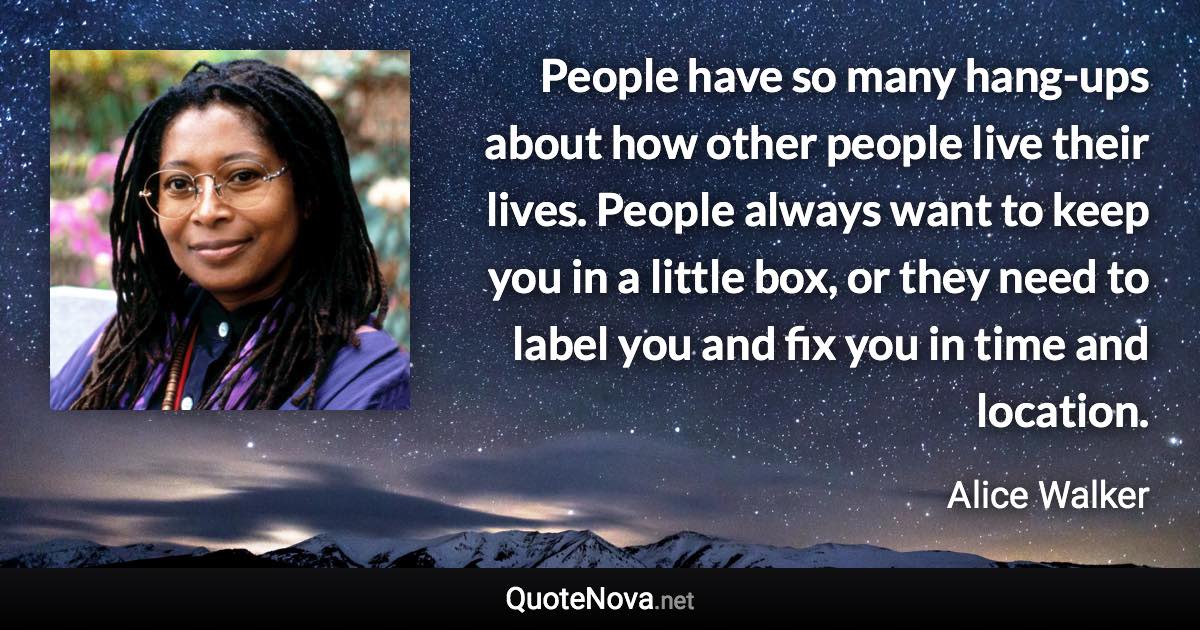 People have so many hang-ups about how other people live their lives. People always want to keep you in a little box, or they need to label you and fix you in time and location. - Alice Walker quote