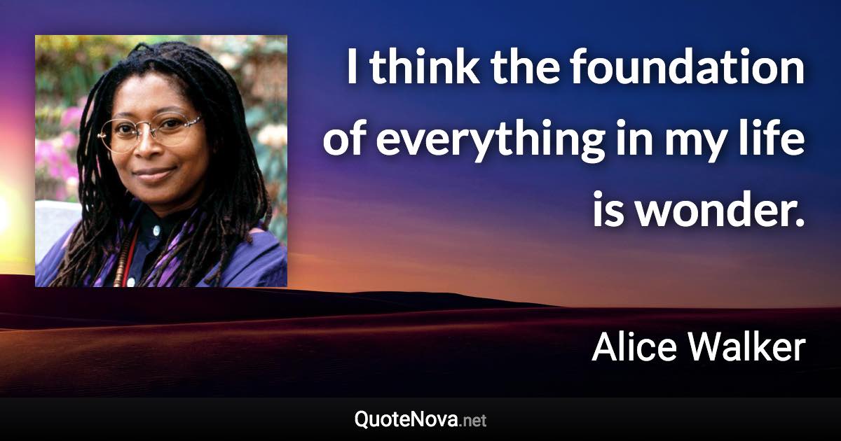 I think the foundation of everything in my life is wonder. - Alice Walker quote