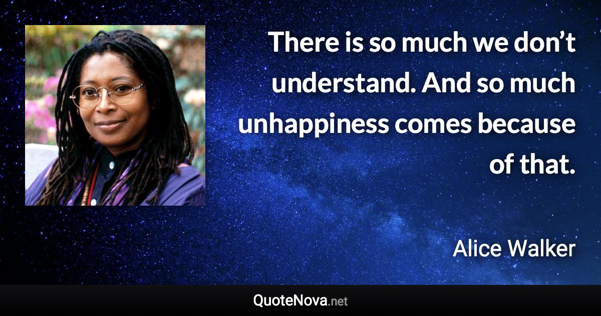 There is so much we don’t understand. And so much unhappiness comes because of that. - Alice Walker quote