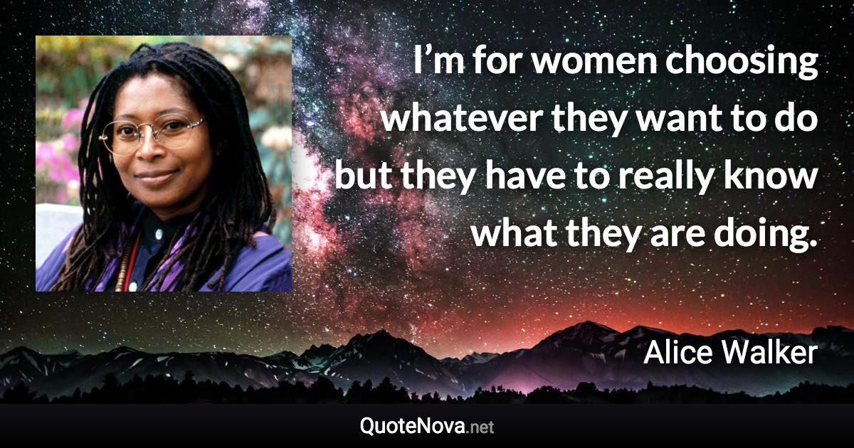 I’m for women choosing whatever they want to do but they have to really know what they are doing. - Alice Walker quote