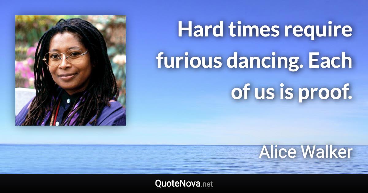 Hard times require furious dancing. Each of us is proof. - Alice Walker quote