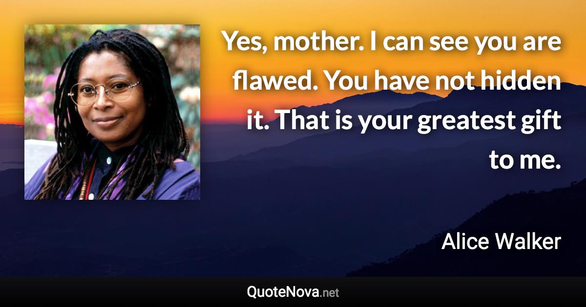 Yes, mother. I can see you are flawed. You have not hidden it. That is your greatest gift to me. - Alice Walker quote