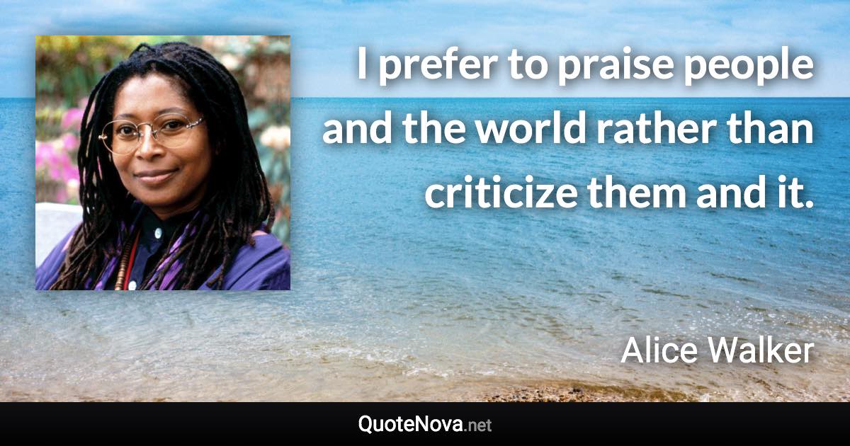 I prefer to praise people and the world rather than criticize them and it. - Alice Walker quote