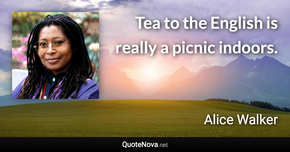 Tea to the English is really a picnic indoors. - Alice Walker quote