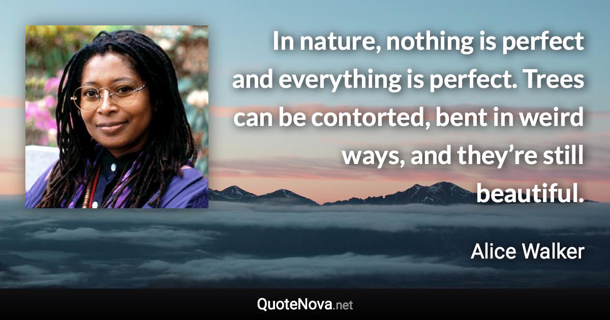 In nature, nothing is perfect and everything is perfect. Trees can be contorted, bent in weird ways, and they’re still beautiful. - Alice Walker quote