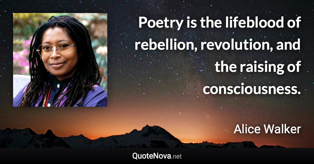 Poetry is the lifeblood of rebellion, revolution, and the raising of consciousness. - Alice Walker quote