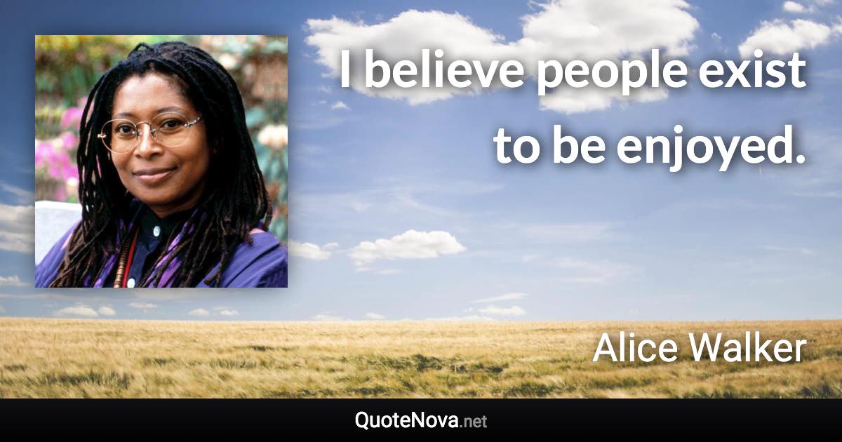 I believe people exist to be enjoyed. - Alice Walker quote