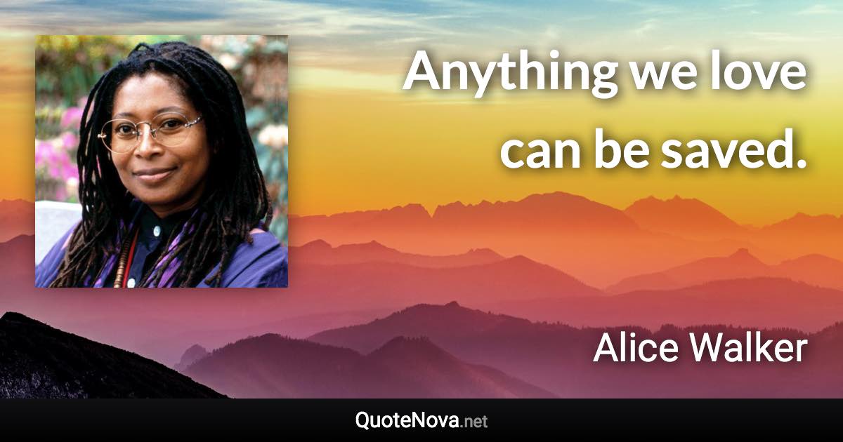 Anything we love can be saved. - Alice Walker quote