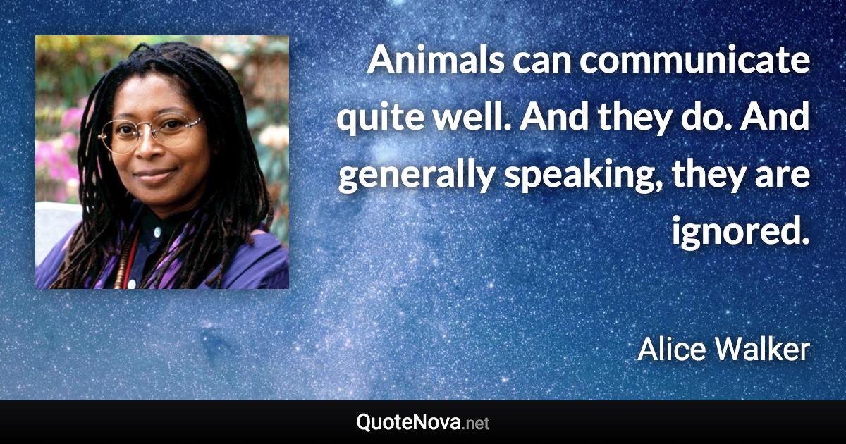 Animals can communicate quite well. And they do. And generally speaking, they are ignored. - Alice Walker quote