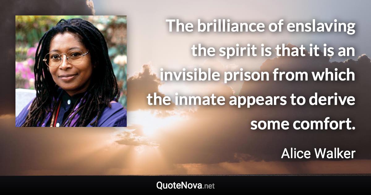 The brilliance of enslaving the spirit is that it is an invisible prison from which the inmate appears to derive some comfort. - Alice Walker quote